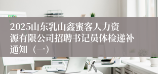 2025山东乳山鑫蜜客人力资源有限公司招聘书记员体检递补通知（一）