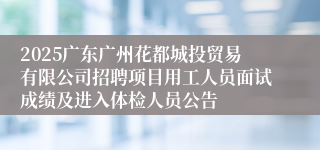 2025广东广州花都城投贸易有限公司招聘项目用工人员面试成绩及进入体检人员公告