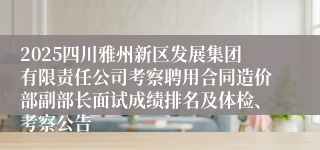 2025四川雅州新区发展集团有限责任公司考察聘用合同造价部副部长面试成绩排名及体检、考察公告