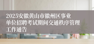 2025安徽黄山市徽州区事业单位招聘考试期间交通秩序管理工作通告