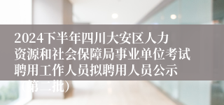 2024下半年四川大安区人力资源和社会保障局事业单位考试聘用工作人员拟聘用人员公示 （第二批）
