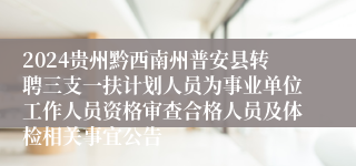 2024贵州黔西南州普安县转聘三支一扶计划人员为事业单位工作人员资格审查合格人员及体检相关事宜公告