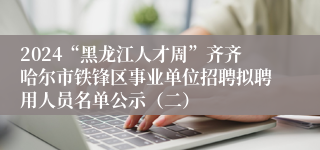 2024“黑龙江人才周”齐齐哈尔市铁锋区事业单位招聘拟聘用人员名单公示（二）