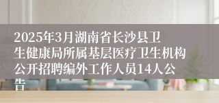 2025年3月湖南省长沙县卫生健康局所属基层医疗卫生机构公开招聘编外工作人员14人公告