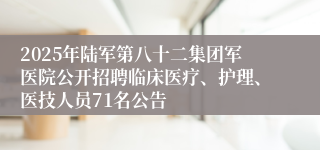 2025年陆军第八十二集团军医院公开招聘临床医疗、护理、医技人员71名公告