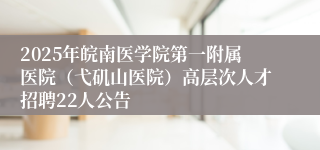 2025年皖南医学院第一附属医院（弋矶山医院）高层次人才招聘22人公告