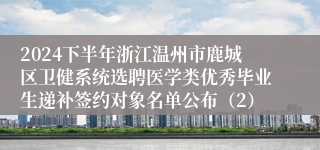 2024下半年浙江温州市鹿城区卫健系统选聘医学类优秀毕业生递补签约对象名单公布（2）