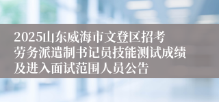 2025山东威海市文登区招考劳务派遣制书记员技能测试成绩及进入面试范围人员公告