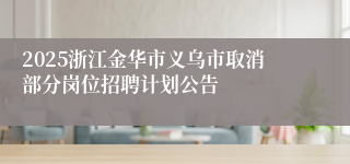 2025浙江金华市义乌市取消部分岗位招聘计划公告