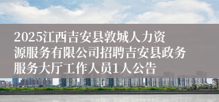 2025江西吉安县敦城人力资源服务有限公司招聘吉安县政务服务大厅工作人员1人公告