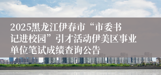 2025黑龙江伊春市“市委书记进校园”引才活动伊美区事业单位笔试成绩查询公告