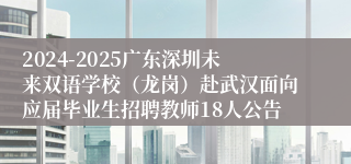 2024-2025广东深圳未来双语学校（龙岗）赴武汉面向应届毕业生招聘教师18人公告