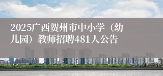 2025广西贺州市中小学（幼儿园）教师招聘481人公告