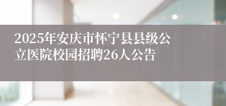 2025年安庆市怀宁县县级公立医院校园招聘26人公告