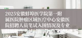2025安徽蚌埠医学院第一附属医院肿瘤区域医疗中心安徽医院招聘人员笔试入围情况及专业技能操作考试和面试具体安排公告