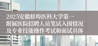 2025安徽蚌埠医科大学第一附属医院招聘人员笔试入围情况及专业技能操作考试和面试具体安排公告