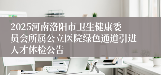 2025河南洛阳市卫生健康委员会所属公立医院绿色通道引进人才体检公告