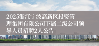 2025浙江宁波高新区投资管理集团有限公司下属二级公司领导人员招聘2人公告