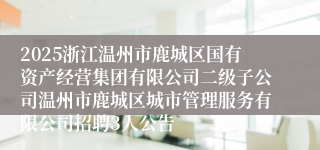 2025浙江温州市鹿城区国有资产经营集团有限公司二级子公司温州市鹿城区城市管理服务有限公司招聘3人公告