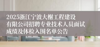 2025浙江宁波大榭工程建设有限公司招聘专业技术人员面试成绩及体检入围名单公告