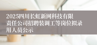 2025四川长虹新网科技有限责任公司招聘装调工等岗位拟录用人员公示