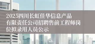 2025四川长虹佳华信息产品有限责任公司招聘售前工程师岗位拟录用人员公示