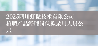2025四川虹微技术有限公司招聘产品经理岗位拟录用人员公示