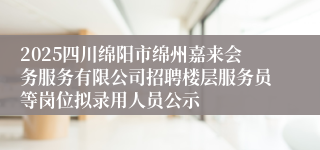 2025四川绵阳市绵州嘉来会务服务有限公司招聘楼层服务员等岗位拟录用人员公示