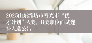 2025山东潍坊市寿光市“优才计划”A类、B类职位面试递补人选公告