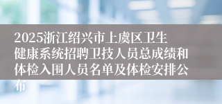 2025浙江绍兴市上虞区卫生健康系统招聘卫技人员总成绩和体检入围人员名单及体检安排公布