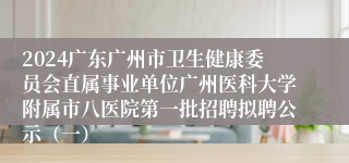 2024广东广州市卫生健康委员会直属事业单位广州医科大学附属市八医院第一批招聘拟聘公示（一）