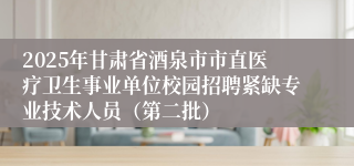 2025年甘肃省酒泉市市直医疗卫生事业单位校园招聘紧缺专业技术人员（第二批）