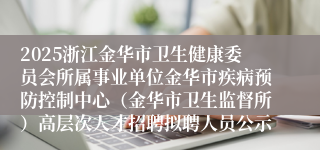 2025浙江金华市卫生健康委员会所属事业单位金华市疾病预防控制中心（金华市卫生监督所）高层次人才招聘拟聘人员公示