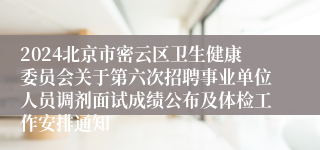 2024北京市密云区卫生健康委员会关于第六次招聘事业单位人员调剂面试成绩公布及体检工作安排通知