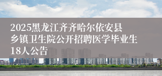 2025黑龙江齐齐哈尔依安县乡镇卫生院公开招聘医学毕业生18人公告