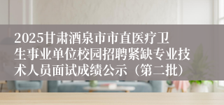 2025甘肃酒泉市市直医疗卫生事业单位校园招聘紧缺专业技术人员面试成绩公示（第二批）