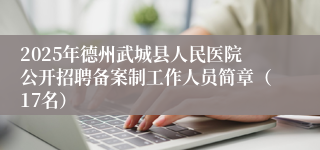 2025年德州武城县人民医院公开招聘备案制工作人员简章（17名）