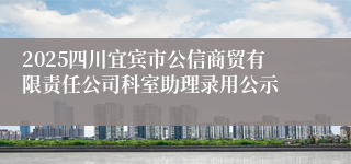 2025四川宜宾市公信商贸有限责任公司科室助理录用公示
