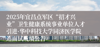 2025年宜昌点军区“招才兴业”卫生健康系统事业单位人才引进·华中科技大学同济医学院站面试成绩公告