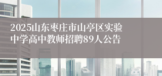 2025山东枣庄市山亭区实验中学高中教师招聘89人公告