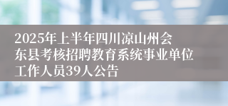 2025年上半年四川凉山州会东县考核招聘教育系统事业单位工作人员39人公告