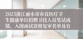 2025浙江丽水市市直医疗卫生健康单位招聘卫技人员笔试成绩、入围面试资格复审名单及有关事项公告