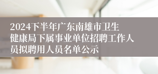 2024下半年广东南雄市卫生健康局下属事业单位招聘工作人员拟聘用人员名单公示