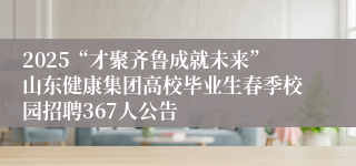 2025“才聚齐鲁成就未来”山东健康集团高校毕业生春季校园招聘367人公告