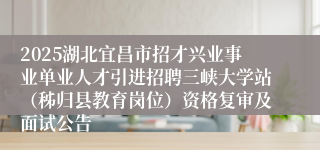2025湖北宜昌市招才兴业事业单业人才引进招聘三峡大学站（秭归县教育岗位）资格复审及面试公告