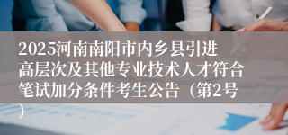 2025河南南阳市内乡县引进高层次及其他专业技术人才符合笔试加分条件考生公告（第2号）