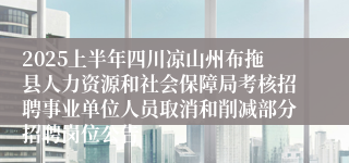 2025上半年四川凉山州布拖县人力资源和社会保障局考核招聘事业单位人员取消和削减部分招聘岗位公告