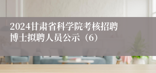 2024甘肃省科学院考核招聘博士拟聘人员公示（6）