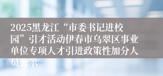 2025黑龙江“市委书记进校园”引才活动伊春市乌翠区事业单位专项人才引进政策性加分人员公示