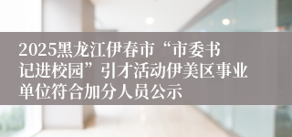 2025黑龙江伊春市“市委书记进校园”引才活动伊美区事业单位符合加分人员公示
